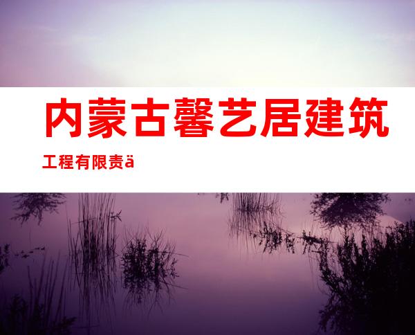 内蒙古馨艺居建筑工程有限责任公司