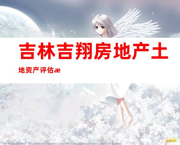 吉林吉翔房地产土地资产评估有限公司