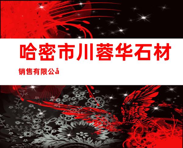 哈密市川蓉华石材销售有限公司