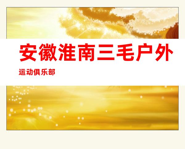 安徽淮南三毛户外运动俱乐部