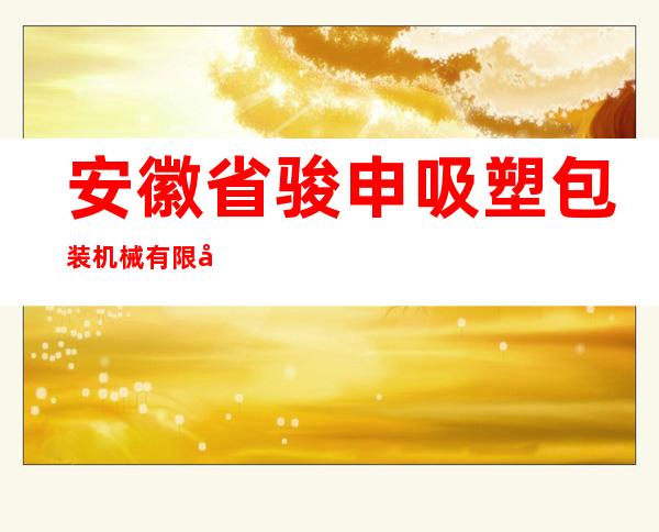 安徽省骏申吸塑包装机械有限公司