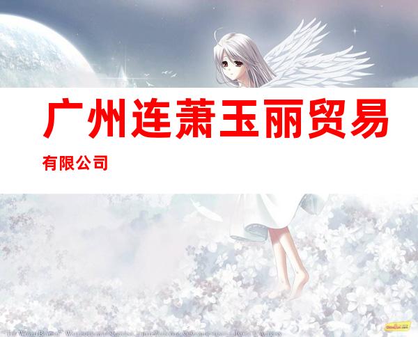 广州连萧玉丽贸易有限公司