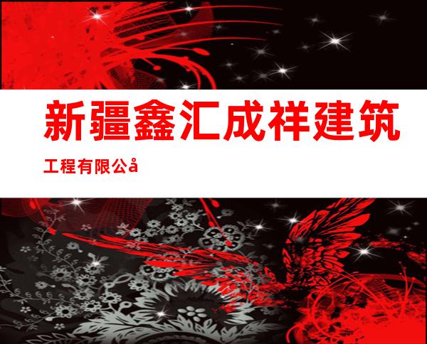 新疆鑫汇成祥建筑工程有限公司