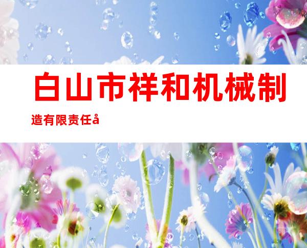 白山市祥和机械制造有限责任公司