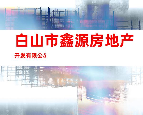 白山市鑫源房地产开发有限公司