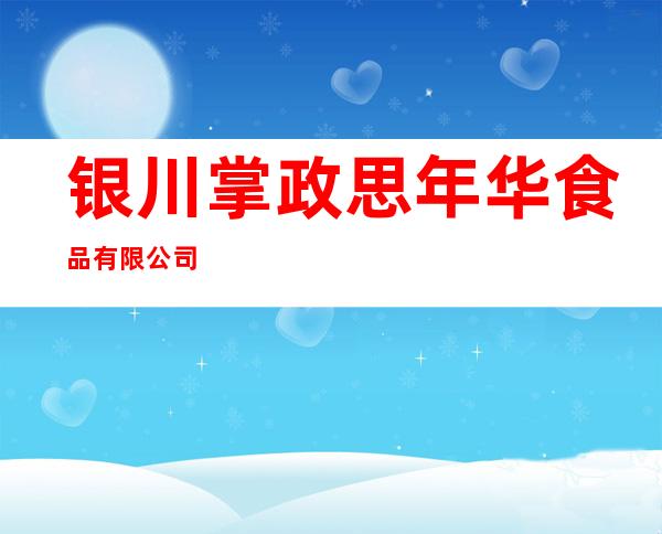 银川掌政思年华食品有限公司